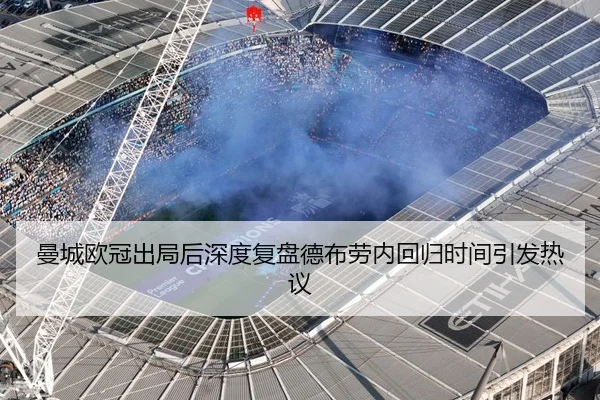 曼城欧冠出局后深度复盘德布劳内回归时间引发热议