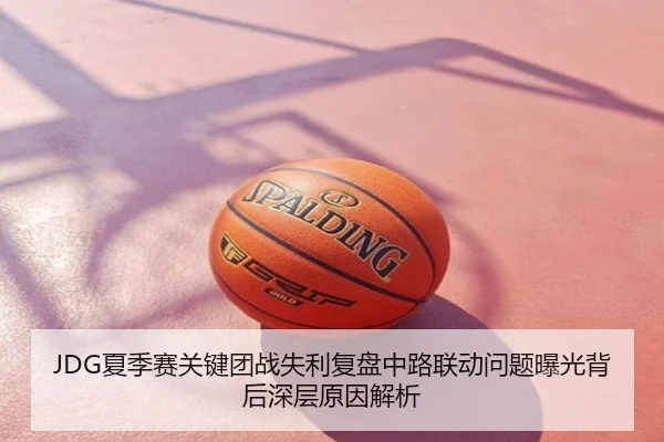 JDG夏季赛关键团战失利复盘中路联动问题曝光背后深层原因解析