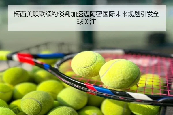 梅西美职联续约谈判加速迈阿密国际未来规划引发全球关注