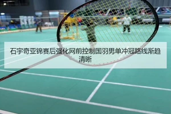 石宇奇亚锦赛后强化网前控制国羽男单冲冠路线渐趋清晰