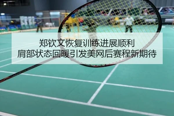 郑钦文恢复训练进展顺利 肩部状态回暖引发美网后赛程新期待