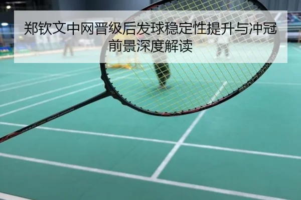 郑钦文中网晋级后发球稳定性提升与冲冠前景深度解读