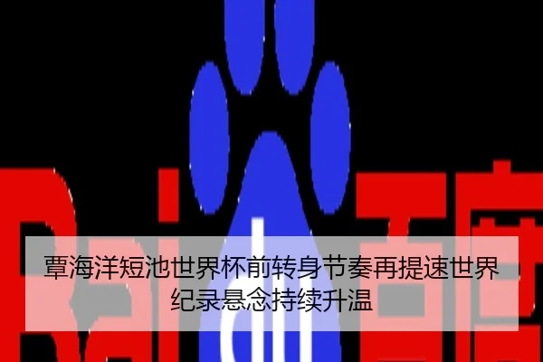 覃海洋短池世界杯前转身节奏再提速世界纪录悬念持续升温