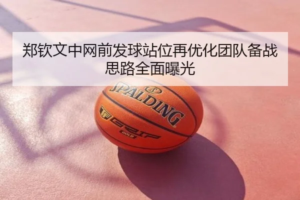 郑钦文中网前发球站位再优化团队备战思路全面曝光